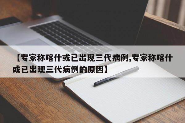 【专家称喀什或已出现三代病例,专家称喀什或已出现三代病例的原因】