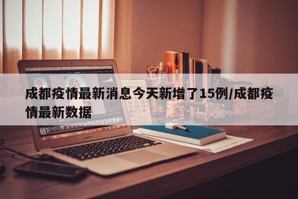 成都疫情最新消息今天新增了15例/成都疫情最新数据