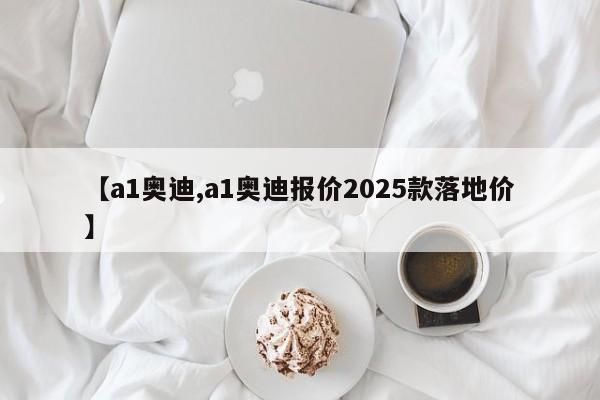 【a1奥迪,a1奥迪报价2025款落地价】