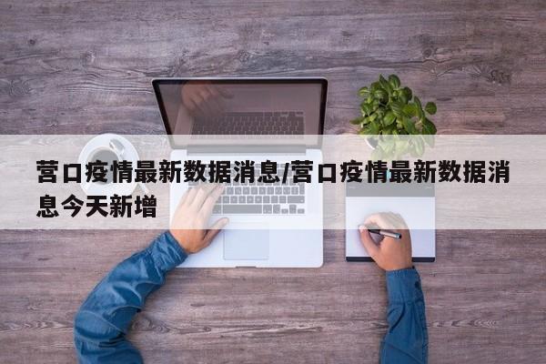 营口疫情最新数据消息/营口疫情最新数据消息今天新增