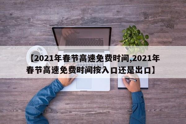 【2021年春节高速免费时间,2021年春节高速免费时间按入口还是出口】