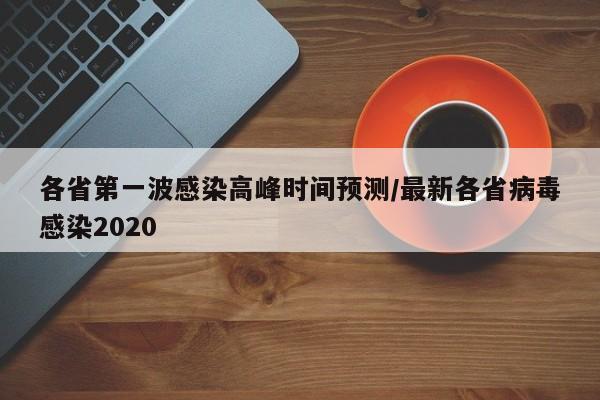 各省第一波感染高峰时间预测/最新各省病毒感染2020