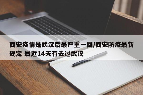 西安疫情是武汉后最严重一回/西安防疫最新规定 最近14天有去过武汉