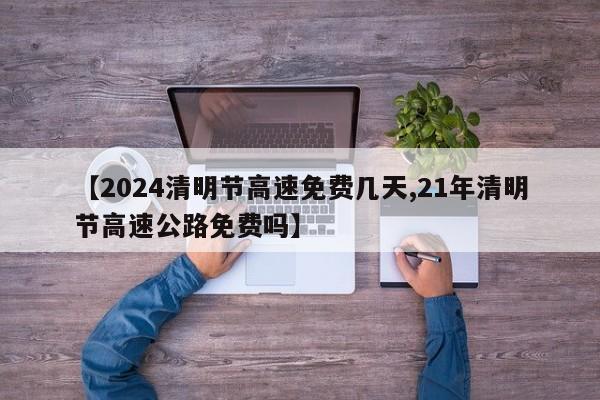 【2024清明节高速免费几天,21年清明节高速公路免费吗】