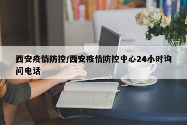 西安疫情防控/西安疫情防控中心24小时询问电话
