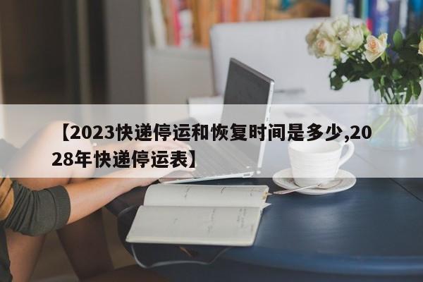 【2023快递停运和恢复时间是多少,2028年快递停运表】