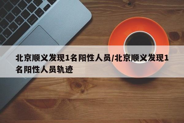 北京顺义发现1名阳性人员/北京顺义发现1名阳性人员轨迹