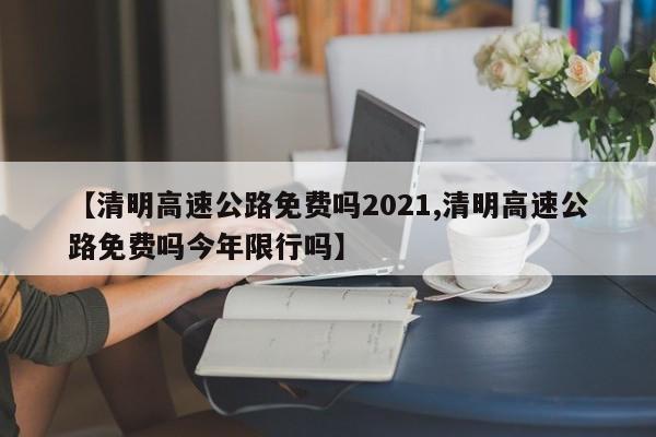 【清明高速公路免费吗2021,清明高速公路免费吗今年限行吗】
