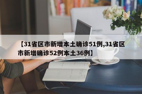 【31省区市新增本土确诊51例,31省区市新增确诊52例本土36例】