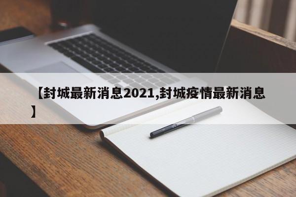 【封城最新消息2021,封城疫情最新消息】
