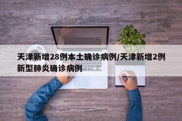 天津新增28例本土确诊病例/天津新增2例新型肺炎确诊病例