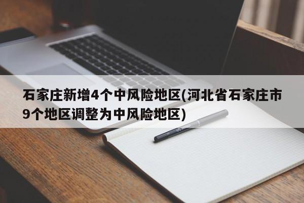 石家庄新增4个中风险地区(河北省石家庄市9个地区调整为中风险地区)