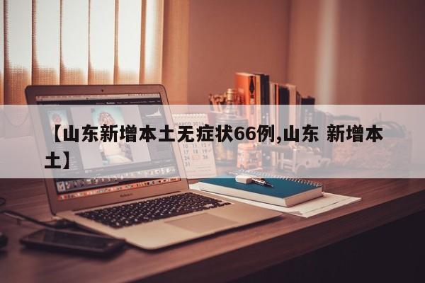 【山东新增本土无症状66例,山东 新增本土】