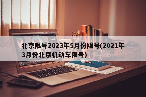 北京限号2023年5月份限号(2021年3月份北京机动车限号)