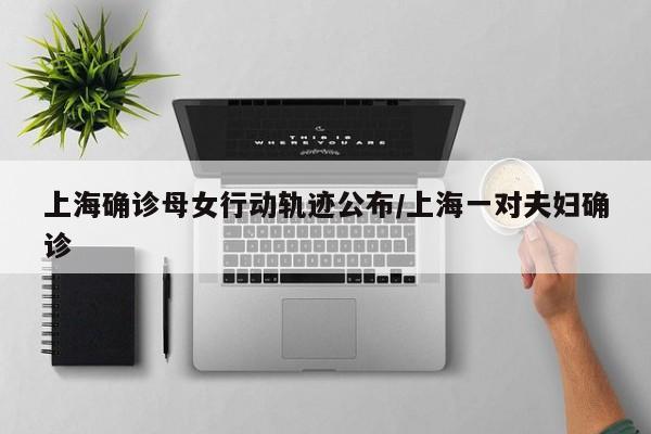 上海确诊母女行动轨迹公布/上海一对夫妇确诊