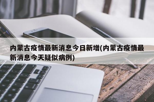 内蒙古疫情最新消息今日新增(内蒙古疫情最新消息今天疑似病例)