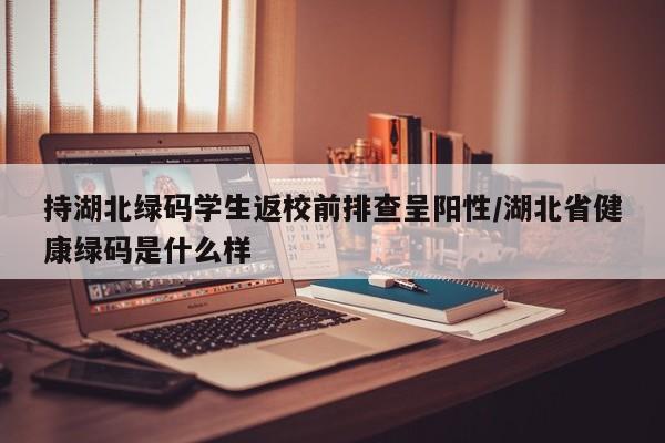 持湖北绿码学生返校前排查呈阳性/湖北省健康绿码是什么样