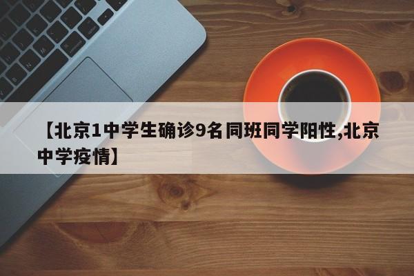 【北京1中学生确诊9名同班同学阳性,北京中学疫情】
