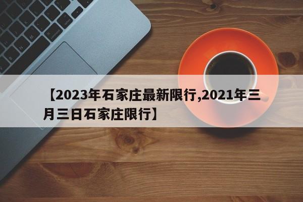 【2023年石家庄最新限行,2021年三月三日石家庄限行】