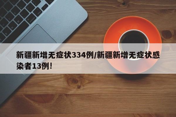新疆新增无症状334例/新疆新增无症状感染者13例!