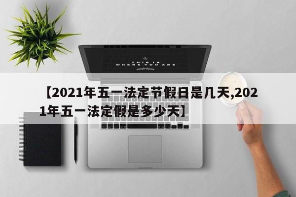 【2021年五一法定节假日是几天,2021年五一法定假是多少天】