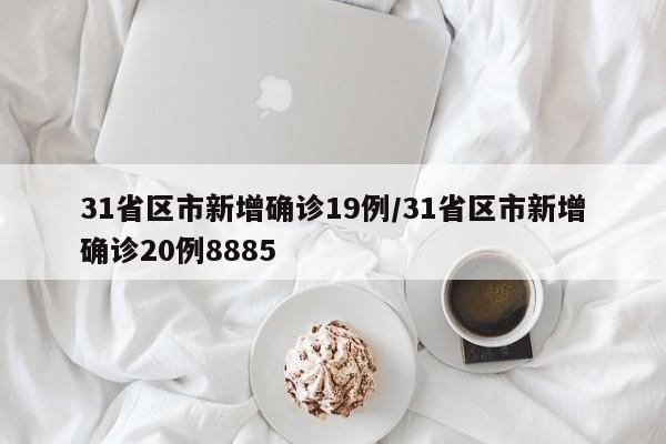 31省区市新增确诊19例/31省区市新增确诊20例8885