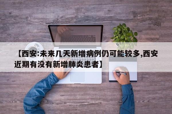 【西安:未来几天新增病例仍可能较多,西安近期有没有新增肺炎患者】