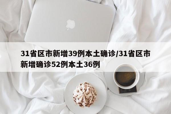 31省区市新增39例本土确诊/31省区市新增确诊52例本土36例