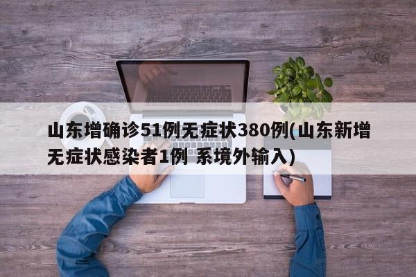 山东增确诊51例无症状380例(山东新增无症状感染者1例 系境外输入)
