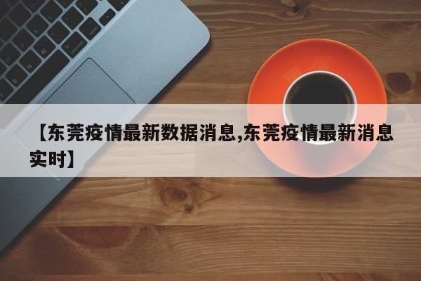 【东莞疫情最新数据消息,东莞疫情最新消息实时】