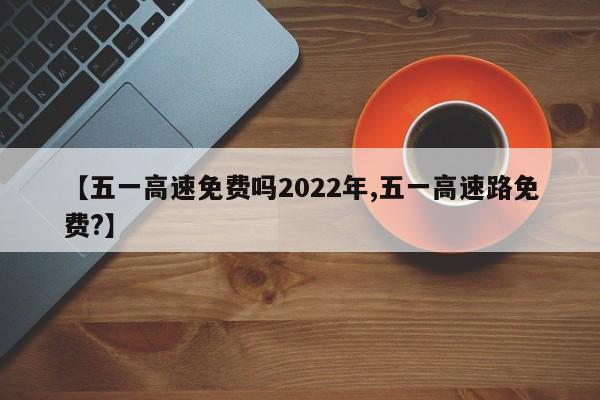 【五一高速免费吗2022年,五一高速路免费?】