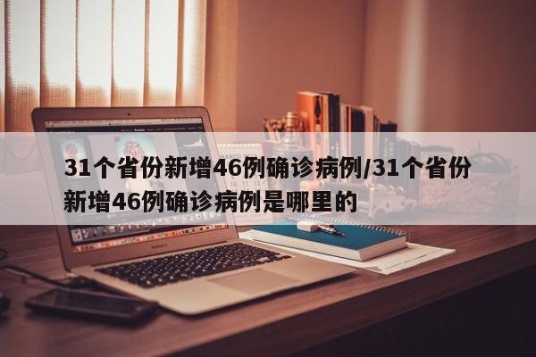 31个省份新增46例确诊病例/31个省份新增46例确诊病例是哪里的
