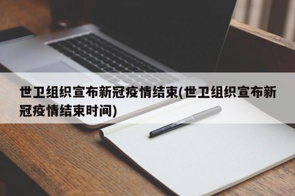 世卫组织宣布新冠疫情结束(世卫组织宣布新冠疫情结束时间)