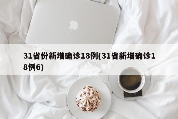 31省份新增确诊18例(31省新增确诊18例6)