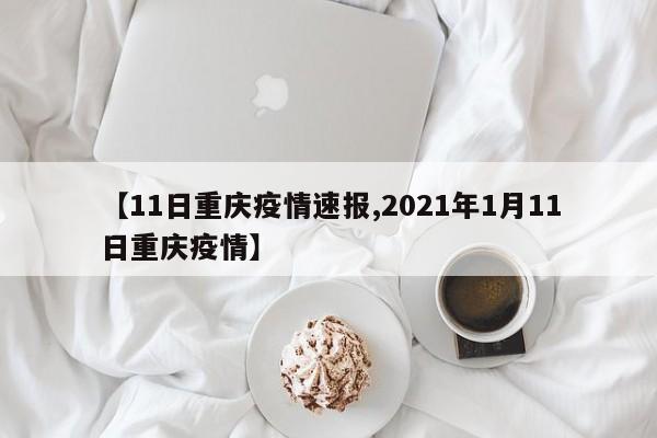 【11日重庆疫情速报,2021年1月11日重庆疫情】