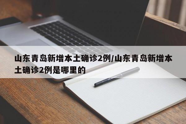 山东青岛新增本土确诊2例/山东青岛新增本土确诊2例是哪里的