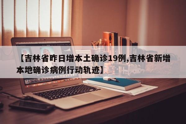 【吉林省昨日增本土确诊19例,吉林省新增本地确诊病例行动轨迹】