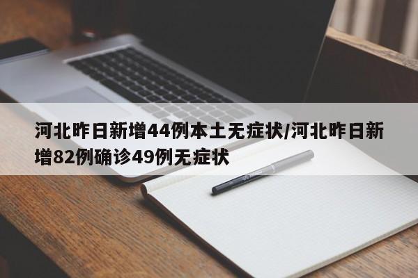 河北昨日新增44例本土无症状/河北昨日新增82例确诊49例无症状