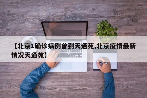 【北京1确诊病例曾到天通苑,北京疫情最新情况天通苑】