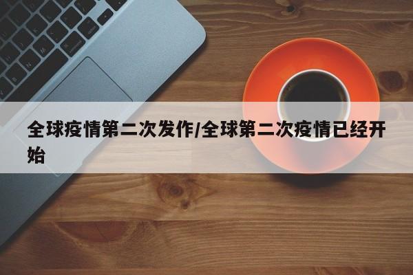 全球疫情第二次发作/全球第二次疫情已经开始