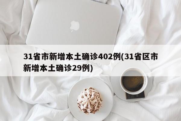 31省市新增本土确诊402例(31省区市新增本土确诊29例)