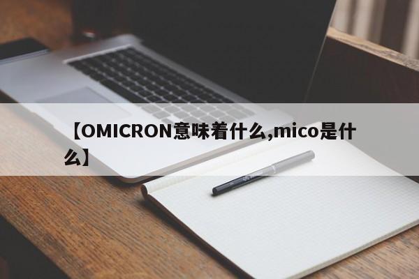 【OMICRON意味着什么,mico是什么】