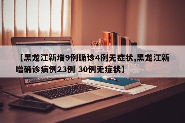 【黑龙江新增9例确诊4例无症状,黑龙江新增确诊病例23例 30例无症状】