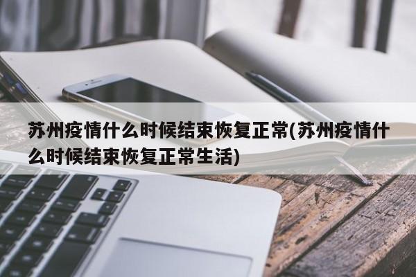 苏州疫情什么时候结束恢复正常(苏州疫情什么时候结束恢复正常生活)