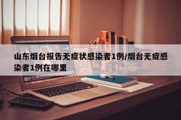 山东烟台报告无症状感染者1例/烟台无症感染者1例在哪里