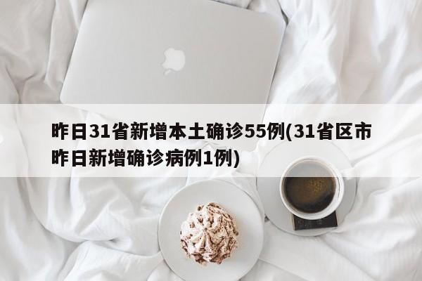 昨日31省新增本土确诊55例(31省区市昨日新增确诊病例1例)