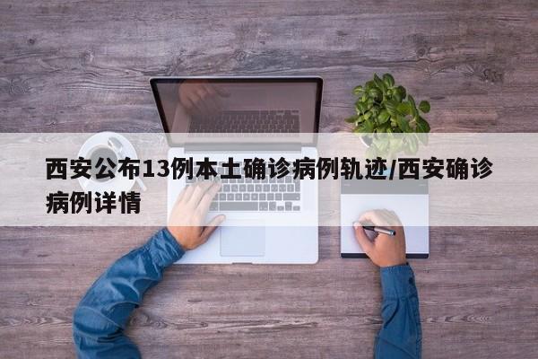 西安公布13例本土确诊病例轨迹/西安确诊病例详情