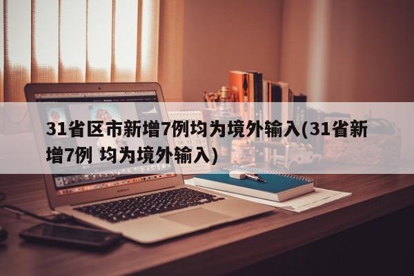 31省区市新增7例均为境外输入(31省新增7例 均为境外输入)