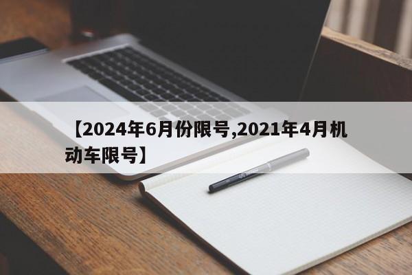 【2024年6月份限号,2021年4月机动车限号】