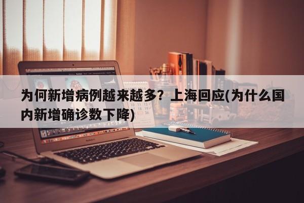 为何新增病例越来越多?上海回应(为什么国内新增确诊数下降)